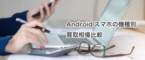 Androidスマホの機種別 買取相場比較