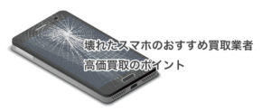 壊れたスマホのおすすめ買取業者・高価買取のポイント