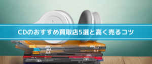 CDのおすすめ買取店5選！買取相場や高く売るコツも紹介
