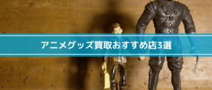 アニメグッズ買取おすすめ店3選