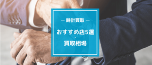 時計買取のおすすめ店ランキング6選!高く売るコツと注意点も紹介【2024年】