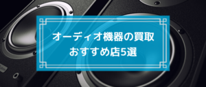 オーディオ機器の買取おすすめ店5選