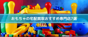 おもちゃの宅配買取おすすめ専門店7選